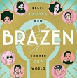 Brazen: Rebel Ladies Who Rocked the World