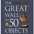 The Great Wall in 50 Objects